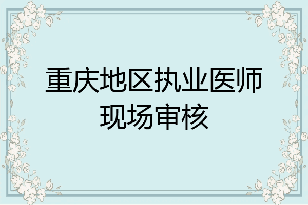 重庆地区执业医师现场审核