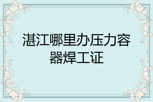 湛江哪里办压力容器焊工证