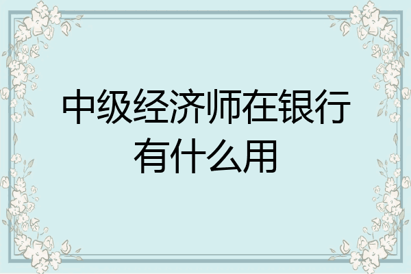中级经济师在银行有什么用