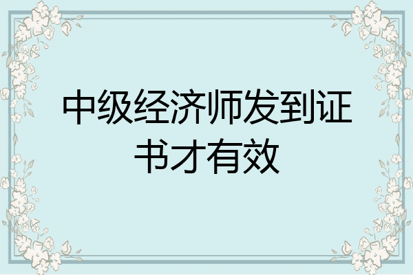 中级经济师发到证书才有效