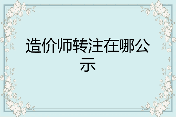 造价师转注在哪公示