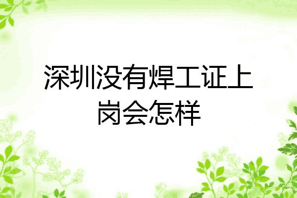 深圳没有焊工证上岗会怎样