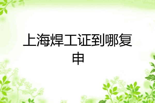 上海焊工证到哪复申