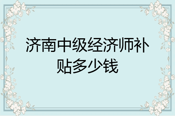 济南中级经济师补贴多少钱