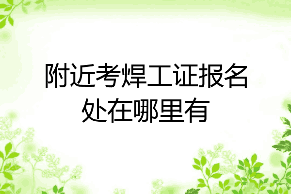 附近考焊工证报名处在哪里有