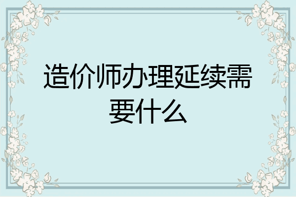 造价师办理延续需要什么