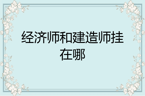 经济师和建造师挂在哪