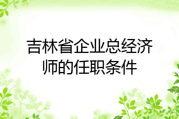 吉林省企业总经济师的任职条件