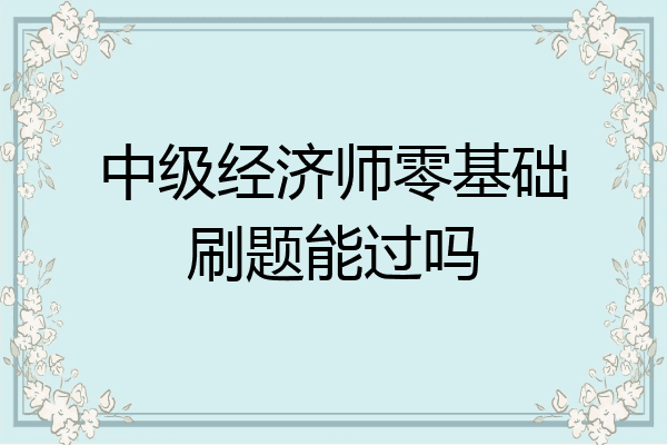 中级经济师零基础刷题能过吗