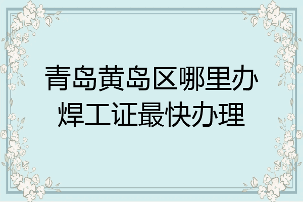 青岛黄岛区哪里办焊工证最快办理