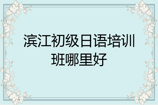 滨江初级日语培训班哪里好