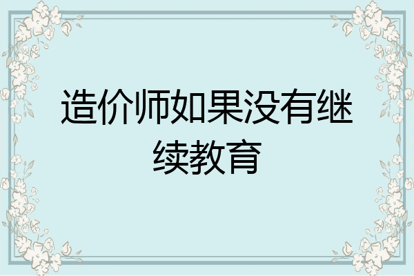 造价师如果没有继续教育