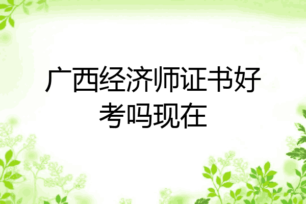 广西经济师证书好考吗现在