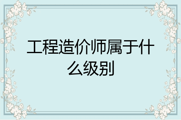 工程造价师属于什么级别