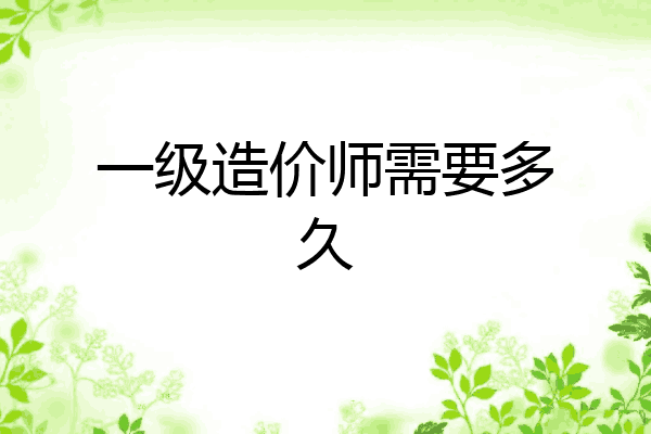 一级造价师需要多久