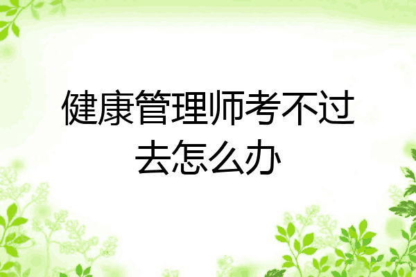 健康管理师考不过去怎么办