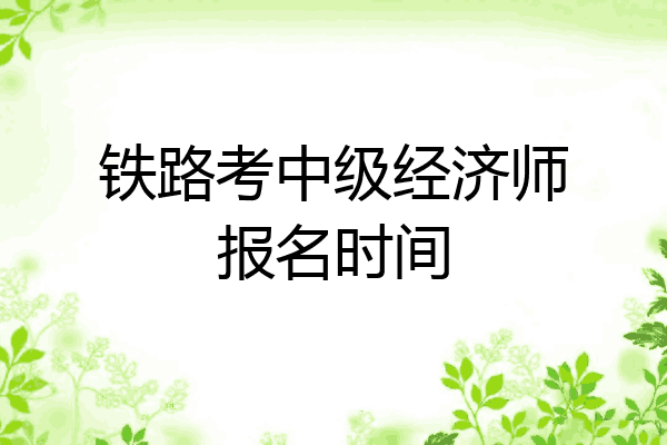 铁路考中级经济师报名时间