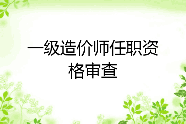 一级造价师任职资格审查
