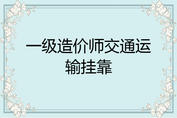 一级造价师交通运输挂靠