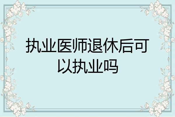 执业医师退休后可以执业吗