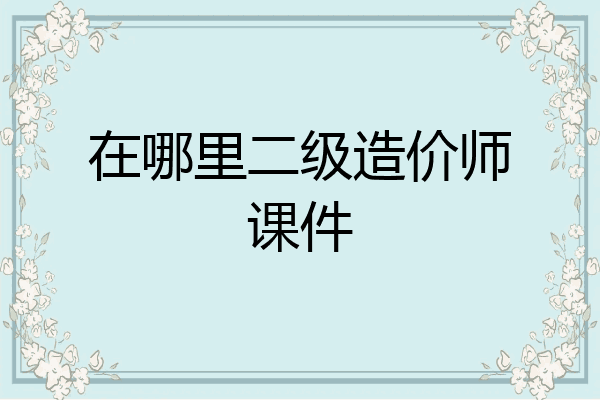 在哪里二级造价师课件
