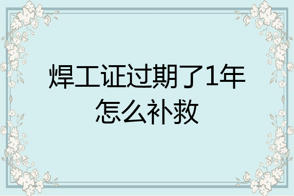 焊工证过期了1年怎么补救