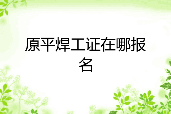 原平焊工证在哪报名