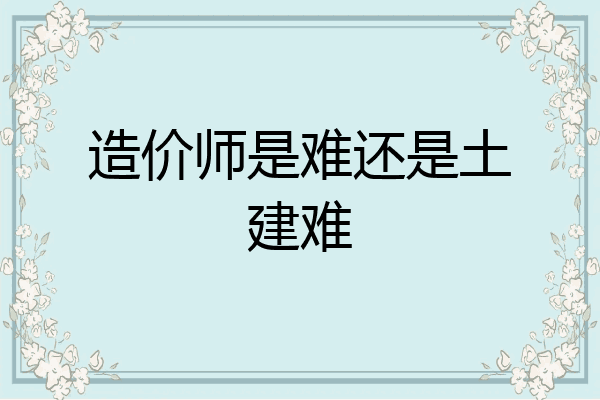 造价师是难还是土建难