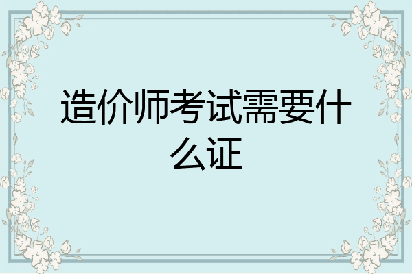 造价师考试需要什么证