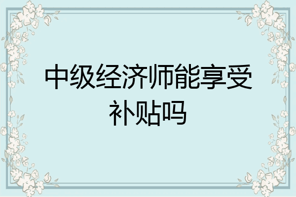 中级经济师能享受补贴吗