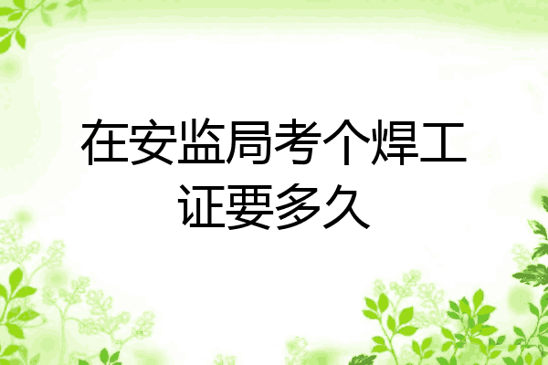 在安监局考个焊工证要多久