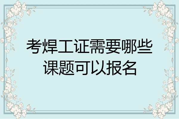 考焊工证需要哪些课题可以报名