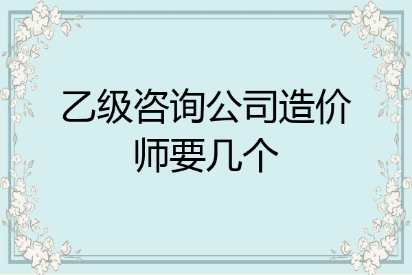乙级咨询公司造价师要几个
