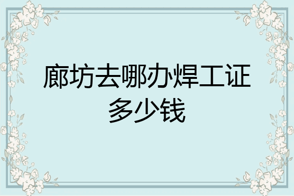 廊坊去哪办焊工证多少钱