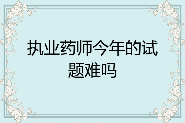 执业药师今年的试题难吗
