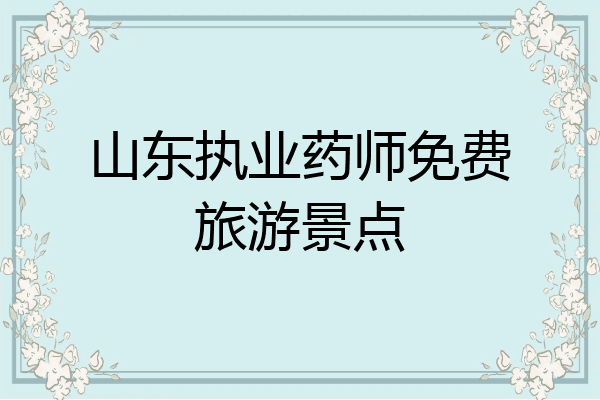 山东执业药师免费旅游景点
