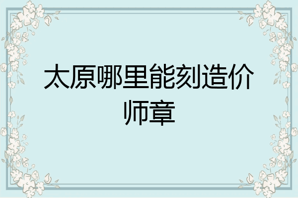 太原哪里能刻造价师章