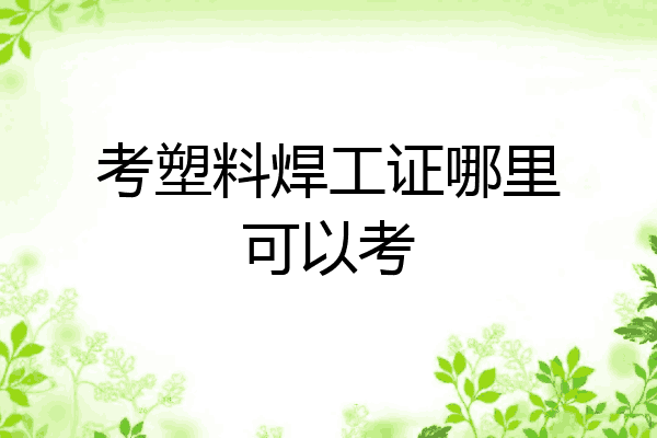 考塑料焊工证哪里可以考