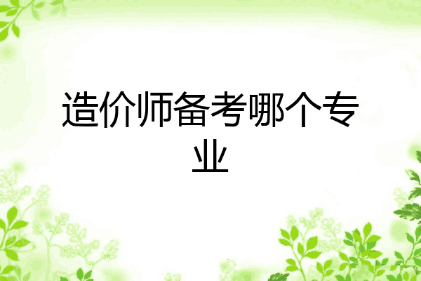 造价师备考哪个专业