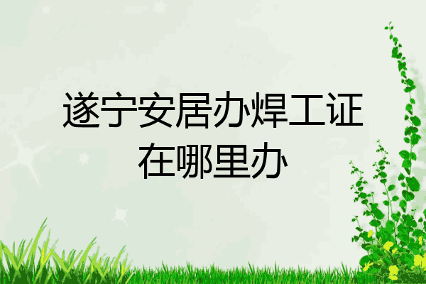遂宁安居办焊工证在哪里办