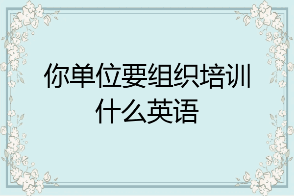 你单位要组织培训什么英语