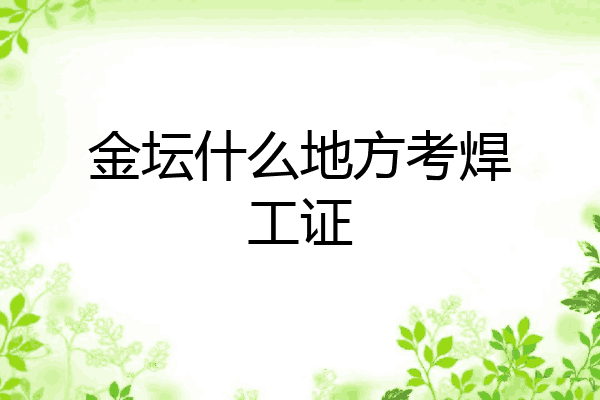 金坛什么地方考焊工证