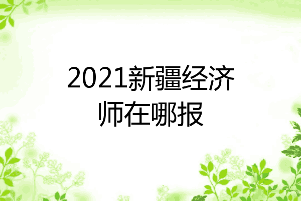 2021新疆经济师在哪报