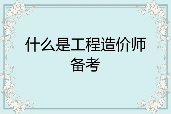 什么是工程造价师备考