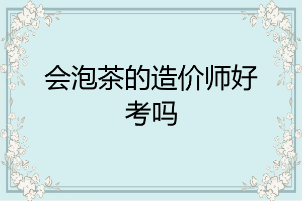 会泡茶的造价师好考吗