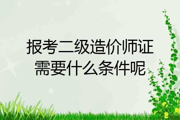 报考二级造价师证需要什么条件呢
