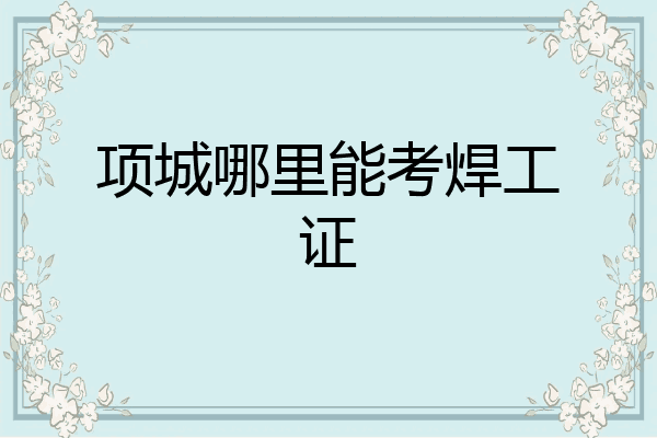 项城哪里能考焊工证