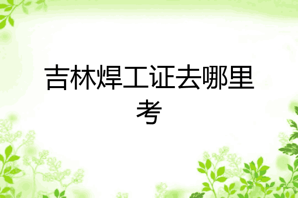 吉林焊工证去哪里考