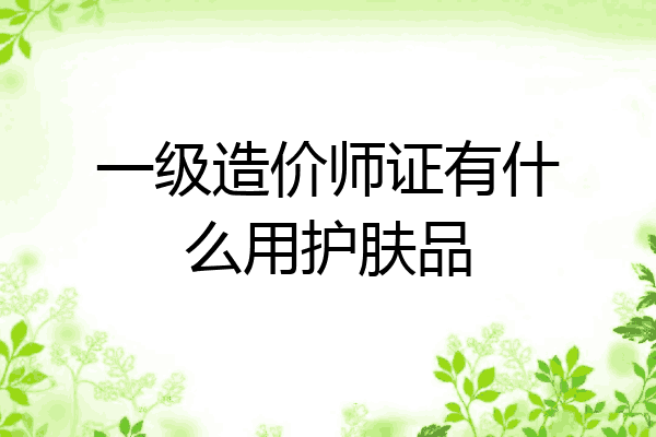一级造价师证有什么用护肤品