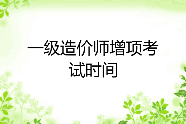 一级造价师增项考试时间